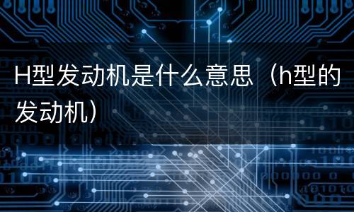 H型发动机是什么意思（h型的发动机）