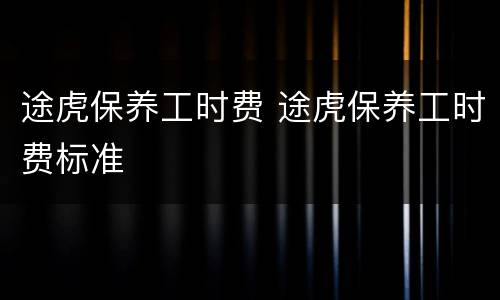 途虎保养工时费 途虎保养工时费标准