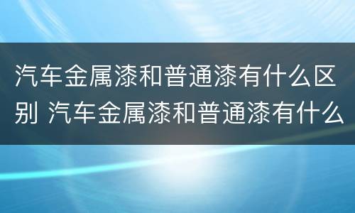 汽车金属漆和普通漆有什么区别 汽车金属漆和普通漆有什么区别图片