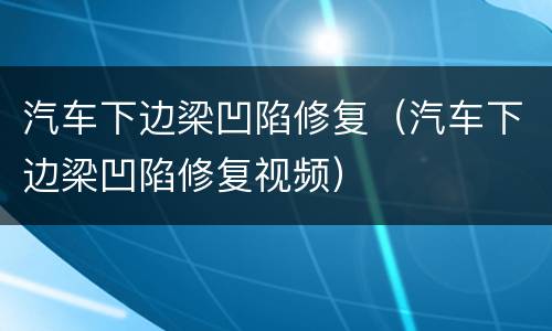 汽车下边梁凹陷修复（汽车下边梁凹陷修复视频）