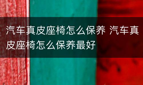 汽车真皮座椅怎么保养 汽车真皮座椅怎么保养最好