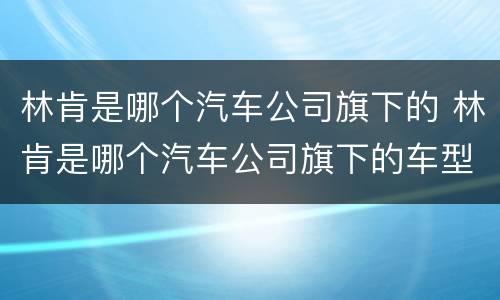 林肯是哪个汽车公司旗下的 林肯是哪个汽车公司旗下的车型
