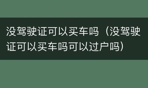 没驾驶证可以买车吗（没驾驶证可以买车吗可以过户吗）