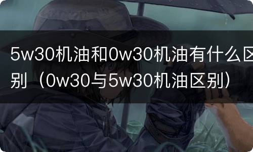 5w30机油和0w30机油有什么区别（0w30与5w30机油区别）