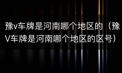 豫v车牌是河南哪个地区的（豫V车牌是河南哪个地区的区号）