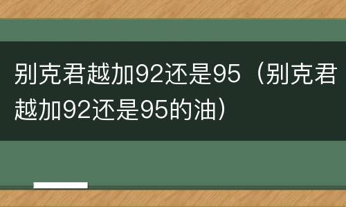 别克君越加92还是95（别克君越加92还是95的油）