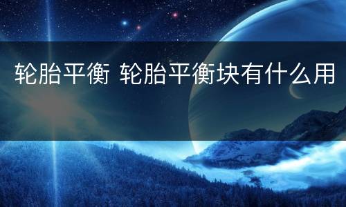 轮胎平衡 轮胎平衡块有什么用