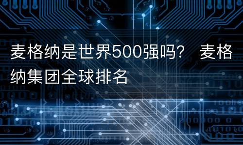 麦格纳是世界500强吗？ 麦格纳集团全球排名