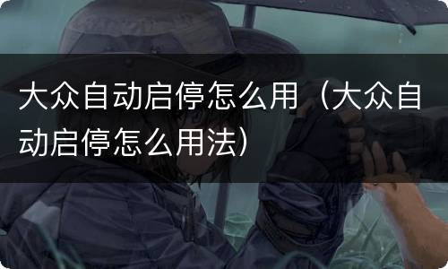 大众自动启停怎么用（大众自动启停怎么用法）