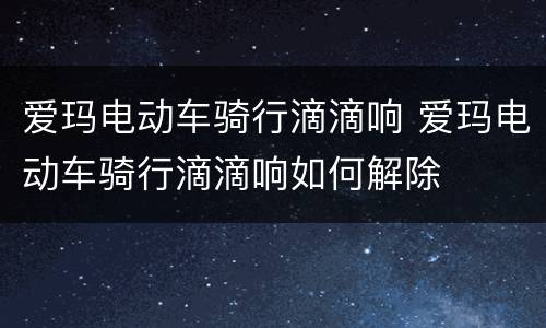 爱玛电动车骑行滴滴响 爱玛电动车骑行滴滴响如何解除