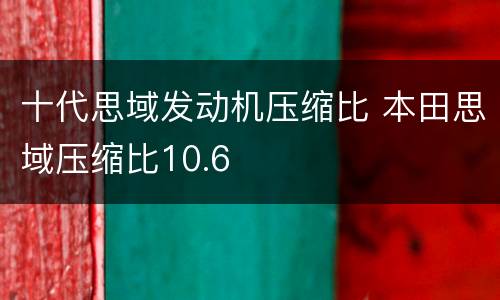 十代思域发动机压缩比 本田思域压缩比10.6