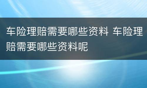 车险理赔需要哪些资料 车险理赔需要哪些资料呢