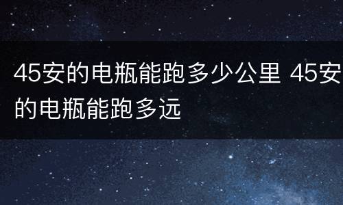 45安的电瓶能跑多少公里 45安的电瓶能跑多远