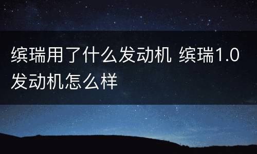 缤瑞用了什么发动机 缤瑞1.0发动机怎么样