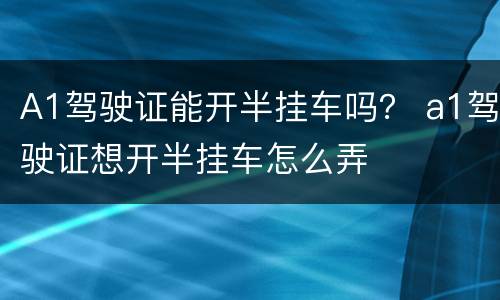 A1驾驶证能开半挂车吗？ a1驾驶证想开半挂车怎么弄