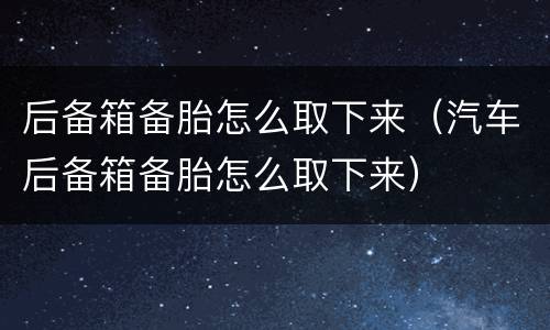 后备箱备胎怎么取下来（汽车后备箱备胎怎么取下来）
