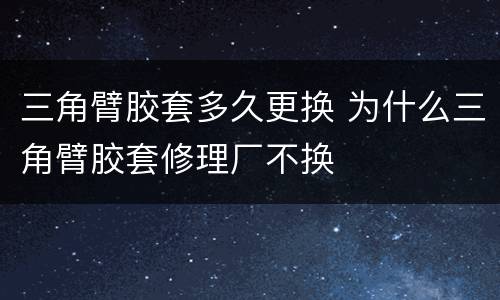 三角臂胶套多久更换 为什么三角臂胶套修理厂不换