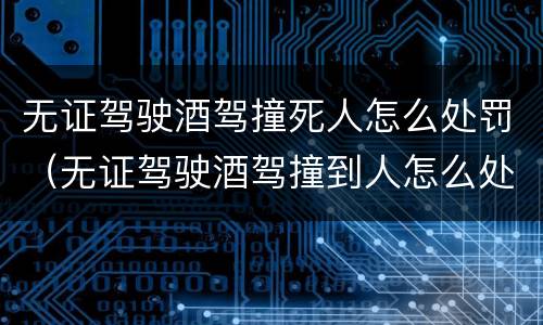 无证驾驶酒驾撞死人怎么处罚（无证驾驶酒驾撞到人怎么处罚）