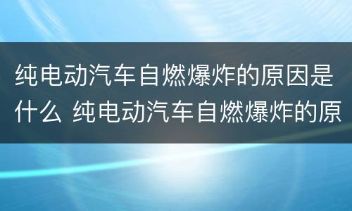 纯电动汽车自燃爆炸的原因是什么 纯电动汽车自燃爆炸的原因是什么引起的