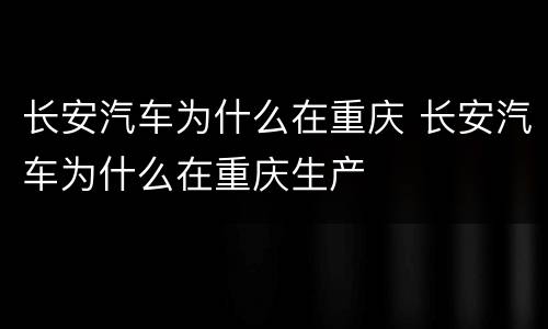 长安汽车为什么在重庆 长安汽车为什么在重庆生产