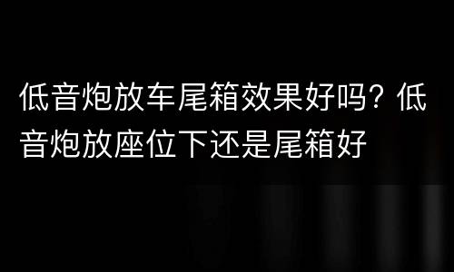 低音炮放车尾箱效果好吗? 低音炮放座位下还是尾箱好