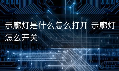 示廓灯是什么怎么打开 示廓灯怎么开关