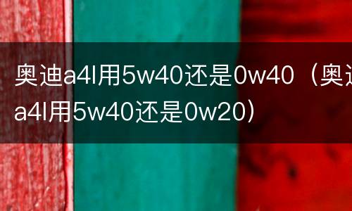 奥迪a4l用5w40还是0w40（奥迪a4l用5w40还是0w20）