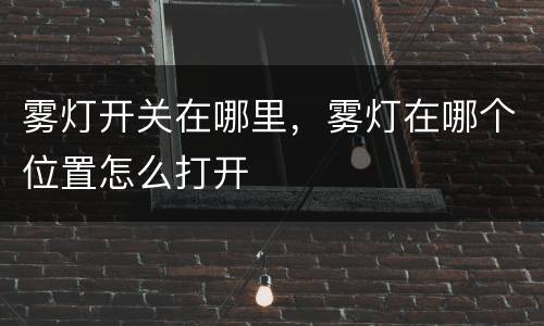 雾灯开关在哪里，雾灯在哪个位置怎么打开