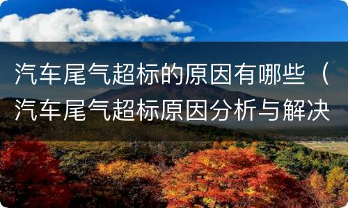 汽车尾气超标的原因有哪些（汽车尾气超标原因分析与解决办法）