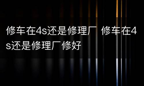 修车在4s还是修理厂 修车在4s还是修理厂修好