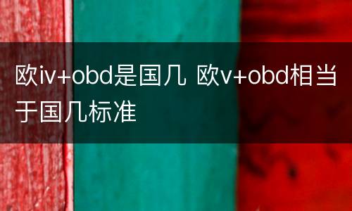 欧iv+obd是国几 欧v+obd相当于国几标准