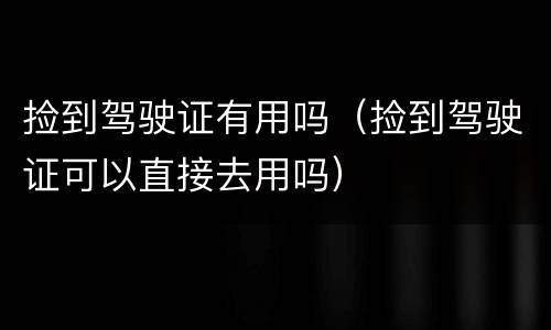 捡到驾驶证有用吗（捡到驾驶证可以直接去用吗）