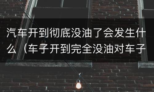 汽车开到彻底没油了会发生什么（车子开到完全没油对车子有伤害吗）
