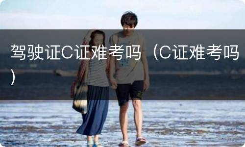 驾驶证C证难考吗（C证难考吗）