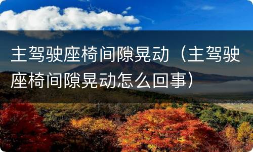 主驾驶座椅间隙晃动（主驾驶座椅间隙晃动怎么回事）
