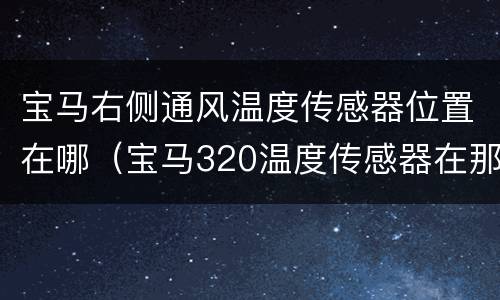 宝马右侧通风温度传感器位置在哪（宝马320温度传感器在那个位置）