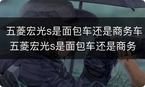 五菱宏光s是面包车还是商务车 五菱宏光s是面包车还是商务车呀?