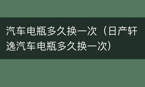 汽车电瓶多久换一次（日产轩逸汽车电瓶多久换一次）