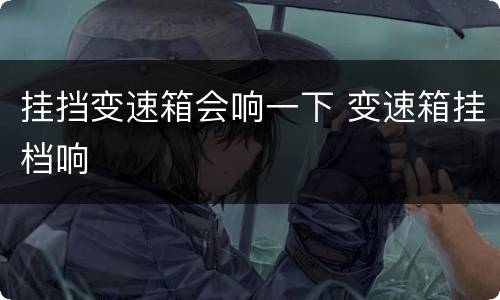 挂挡变速箱会响一下 变速箱挂档响