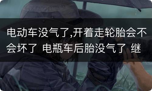 电动车没气了,开着走轮胎会不会坏了 电瓶车后胎没气了 继续骑车会坏吗