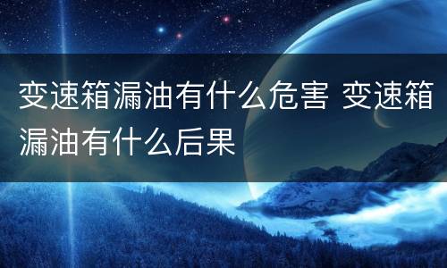 变速箱漏油有什么危害 变速箱漏油有什么后果
