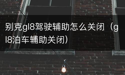 别克gl8驾驶辅助怎么关闭（gl8泊车辅助关闭）