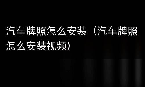 汽车牌照怎么安装（汽车牌照怎么安装视频）
