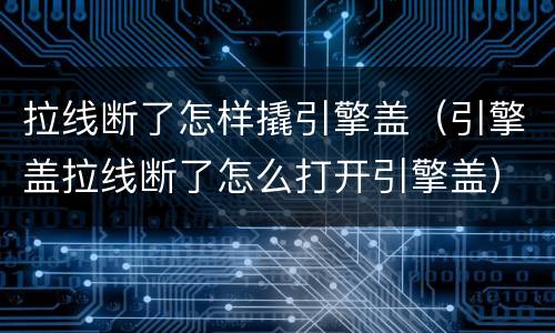 拉线断了怎样撬引擎盖（引擎盖拉线断了怎么打开引擎盖）