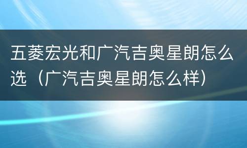 五菱宏光和广汽吉奥星朗怎么选（广汽吉奥星朗怎么样）