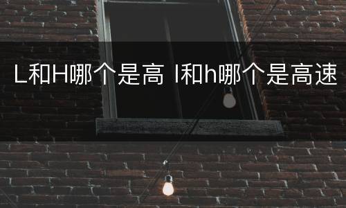 L和H哪个是高 l和h哪个是高速