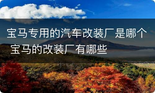 宝马专用的汽车改装厂是哪个 宝马的改装厂有哪些