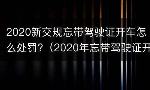 2020新交规忘带驾驶证开车怎么处罚?（2020年忘带驾驶证开车怎么处罚）