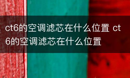 ct6的空调滤芯在什么位置 ct6的空调滤芯在什么位置