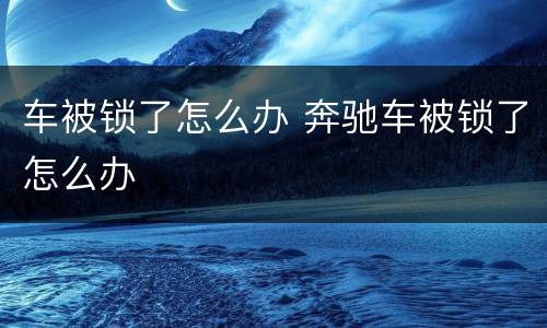 车被锁了怎么办 奔驰车被锁了怎么办